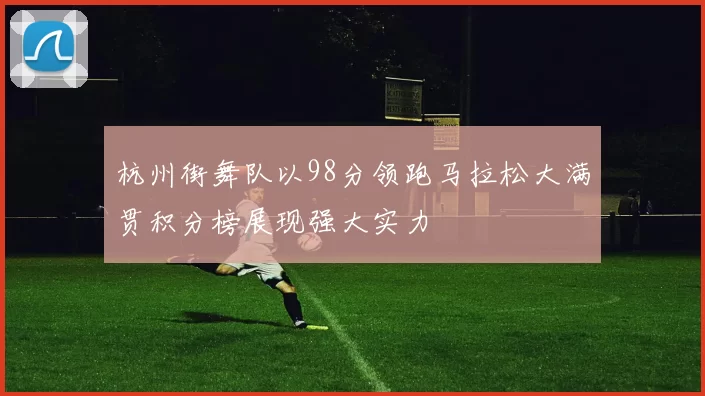 杭州街舞队以98分领跑马拉松大满贯积分榜展现强大实力