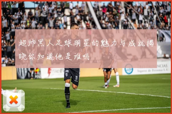 超帅黑人足球明星的魅力与成就揭晓你知道他是谁吗