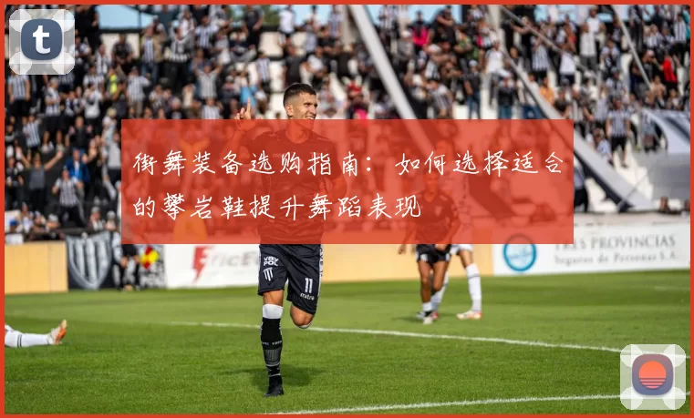 街舞装备选购指南：如何选择适合的攀岩鞋提升舞蹈表现