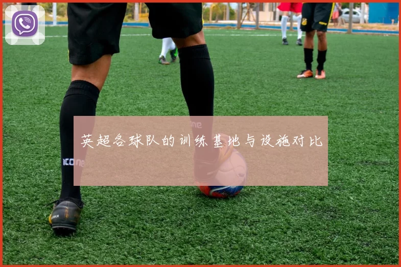 英超各球队的训练基地与设施对比