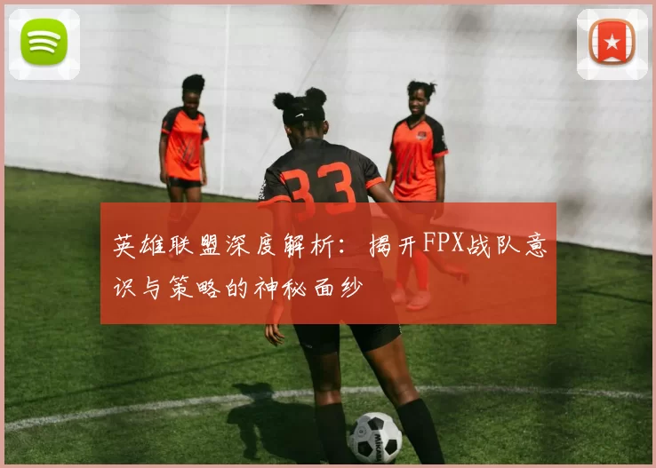 英雄联盟深度解析：揭开FPX战队意识与策略的神秘面纱
