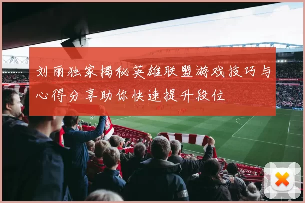 刘丽独家揭秘英雄联盟游戏技巧与心得分享助你快速提升段位