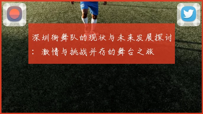 深圳街舞队的现状与未来发展探讨：激情与挑战并存的舞台之旅