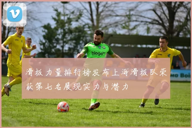 滑板力量排行榜发布上海滑板队荣获第七名展现实力与潜力