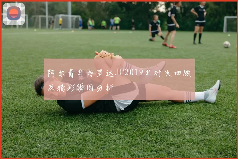 阿尔青年与罗达JC2019年对决回顾及精彩瞬间分析