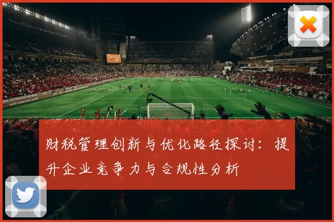 财税管理创新与优化路径探讨：提升企业竞争力与合规性分析