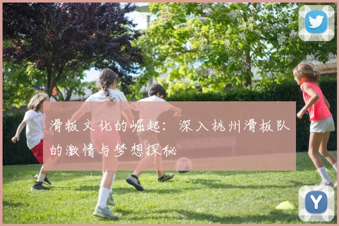 滑板文化的崛起：深入杭州滑板队的激情与梦想探秘