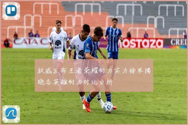 权威发布王者荣耀耐力实力榜单揭晓各英雄耐力对比分析
