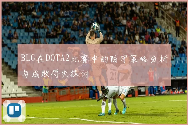 BLG在DOTA2比赛中的防守策略分析与成败得失探讨