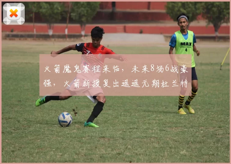 火箭魔鬼赛程来临，未来8场6战豪强，火箭新援复出遥遥无期杜兰特独木难支？