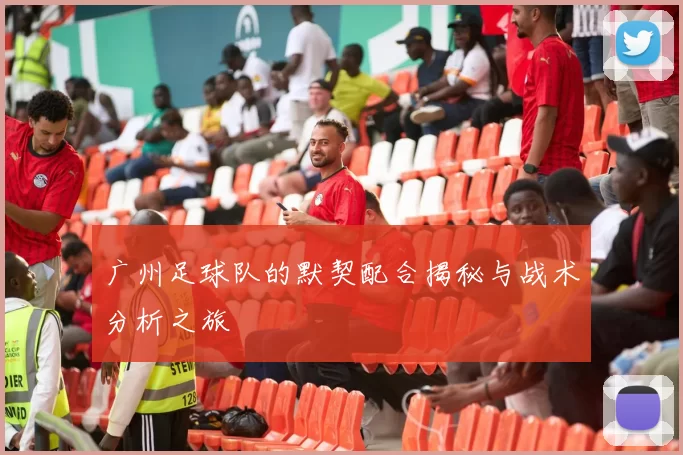 广州足球队的默契配合揭秘与战术分析之旅