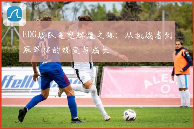 EDG战队重塑辉煌之路：从挑战者到冠军杯的蜕变与成长