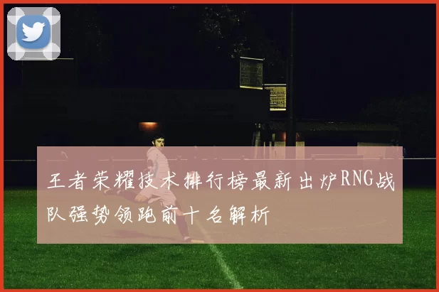 王者荣耀技术排行榜最新出炉RNG战队强势领跑前十名解析
