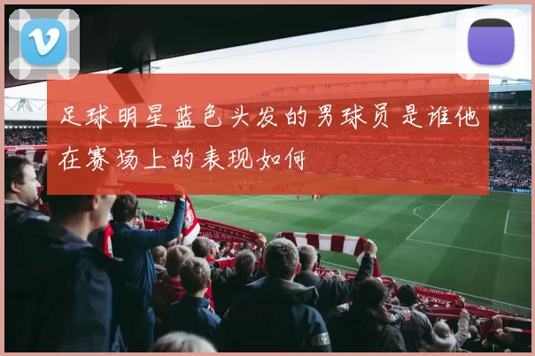 足球明星蓝色头发的男球员是谁他在赛场上的表现如何
