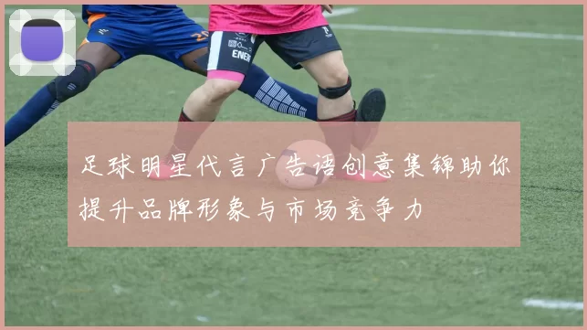足球明星代言广告语创意集锦助你提升品牌形象与市场竞争力
