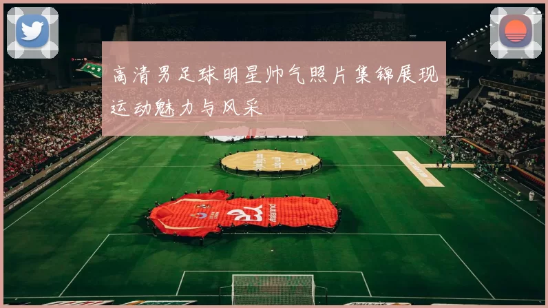 高清男足球明星帅气照片集锦展现运动魅力与风采