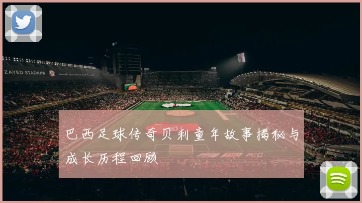 巴西足球传奇贝利童年故事揭秘与成长历程回顾