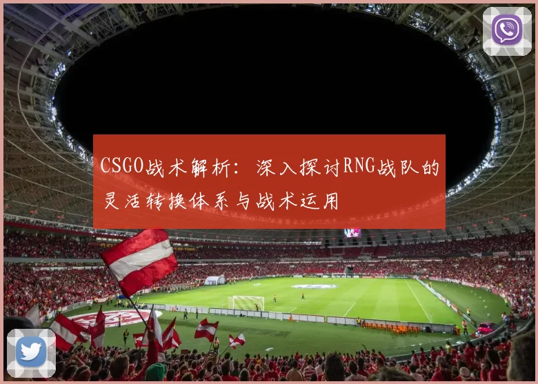 CSGO战术解析：深入探讨RNG战队的灵活转换体系与战术运用