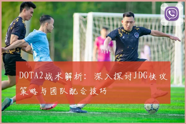 DOTA2战术解析：深入探讨JDG快攻策略与团队配合技巧