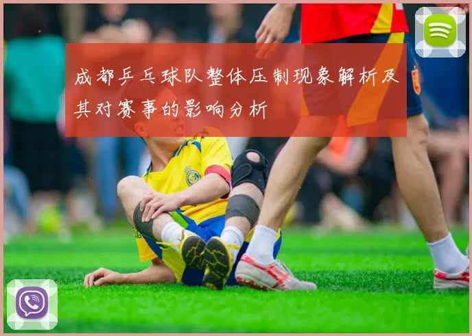 成都乒乓球队整体压制现象解析及其对赛事的影响分析