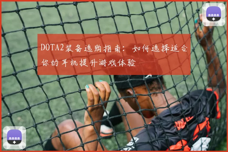 DOTA2装备选购指南：如何选择适合你的耳机提升游戏体验