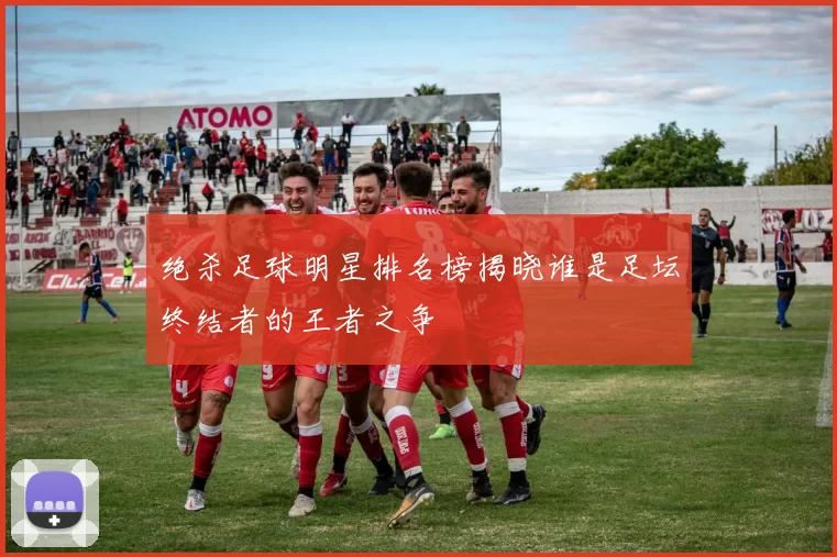 绝杀足球明星排名榜揭晓谁是足坛终结者的王者之争