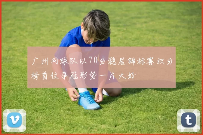 广州网球队以70分稳居锦标赛积分榜首位争冠形势一片大好