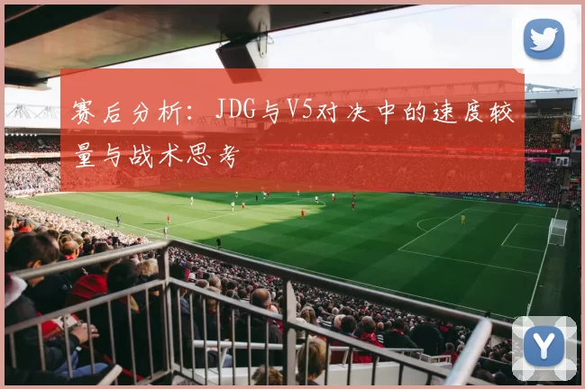 赛后分析：JDG与V5对决中的速度较量与战术思考