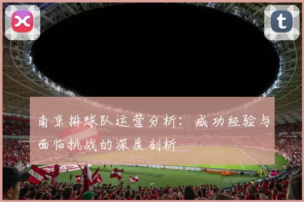 南京排球队运营分析：成功经验与面临挑战的深度剖析
