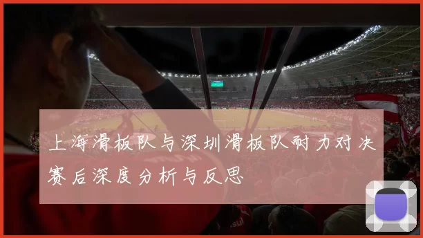 上海滑板队与深圳滑板队耐力对决赛后深度分析与反思