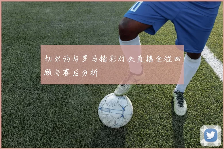 切尔西与罗马精彩对决直播全程回顾与赛后分析