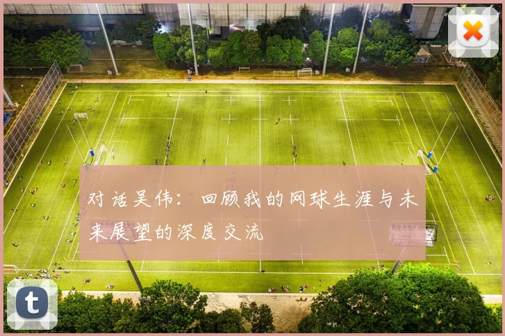对话吴伟：回顾我的网球生涯与未来展望的深度交流