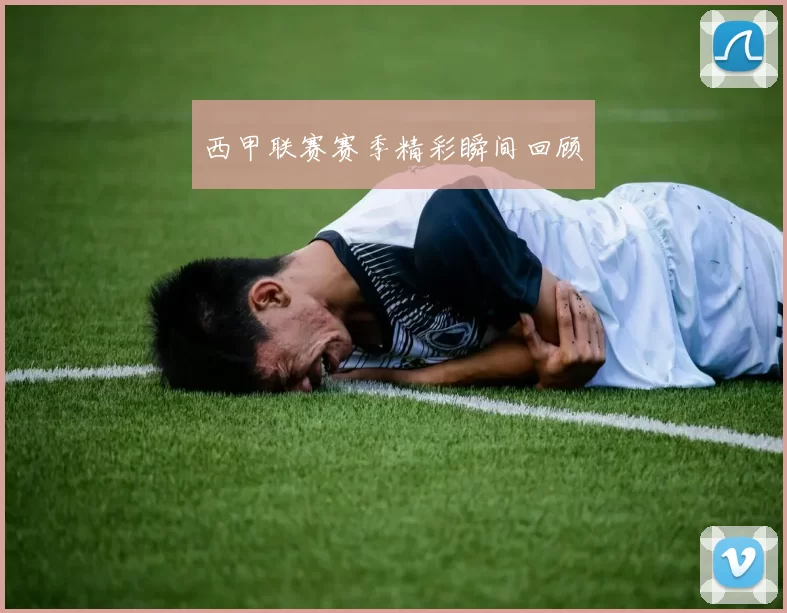 西甲联赛赛季精彩瞬间回顾
