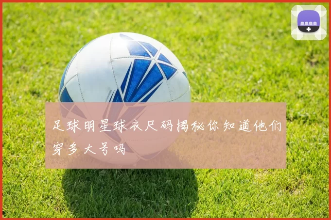 足球明星球衣尺码揭秘你知道他们穿多大号吗