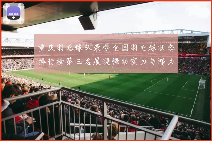 重庆羽毛球队荣登全国羽毛球状态排行榜第三名展现强劲实力与潜力