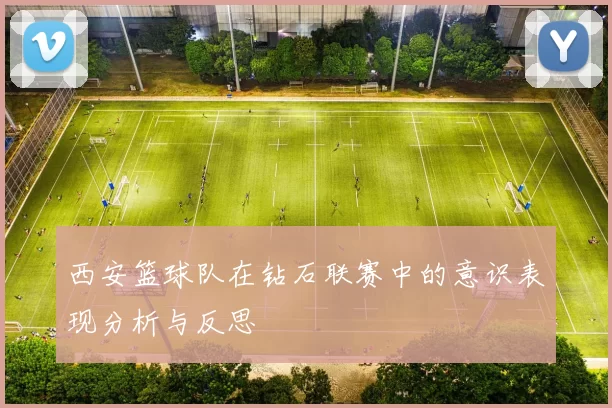 西安篮球队在钻石联赛中的意识表现分析与反思