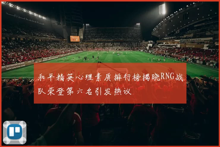 和平精英心理素质排行榜揭晓RNG战队荣登第六名引发热议