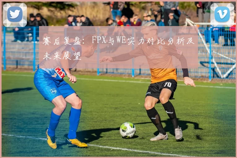 赛后复盘：FPX与WE实力对比分析及未来展望