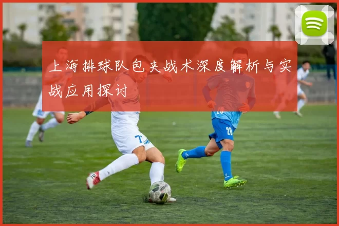 上海排球队包夹战术深度解析与实战应用探讨