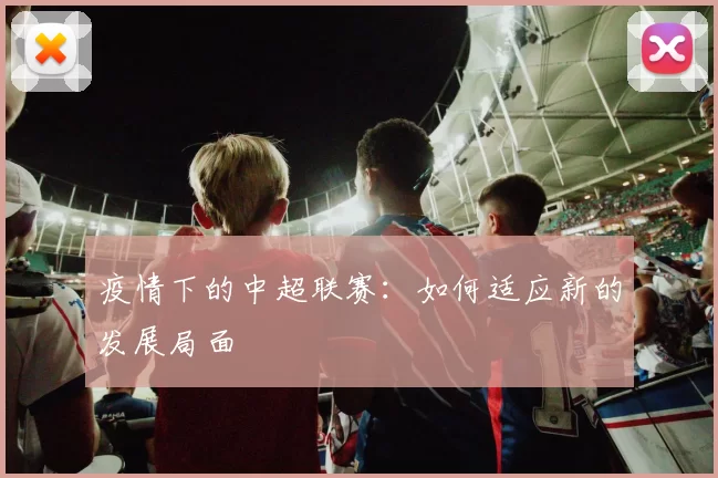 疫情下的中超联赛：如何适应新的发展局面