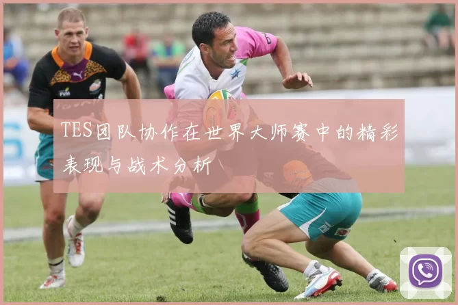 TES团队协作在世界大师赛中的精彩表现与战术分析