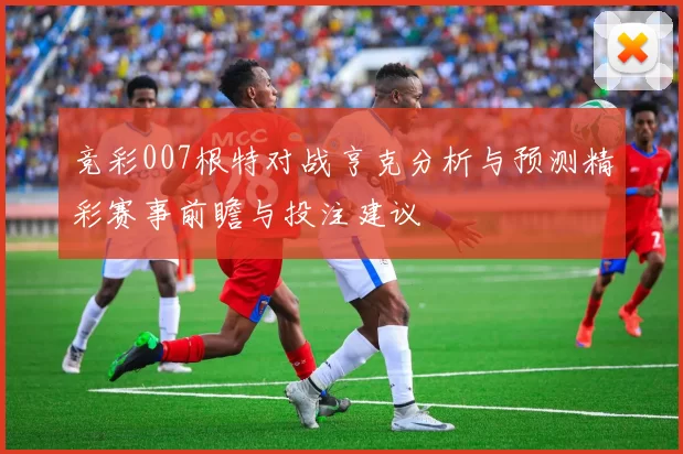 竞彩007根特对战亨克分析与预测精彩赛事前瞻与投注建议
