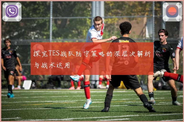 探究TES战队防守策略的深层次解析与战术运用