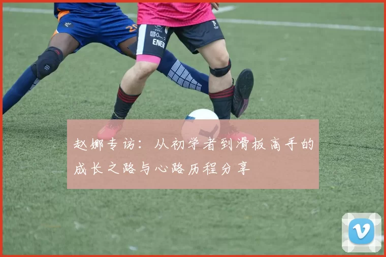 赵娜专访：从初学者到滑板高手的成长之路与心路历程分享