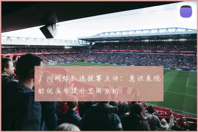 广州网球队选拔赛点评：意识表现的优劣与提升空间分析