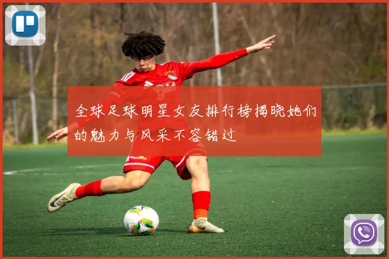 全球足球明星女友排行榜揭晓她们的魅力与风采不容错过