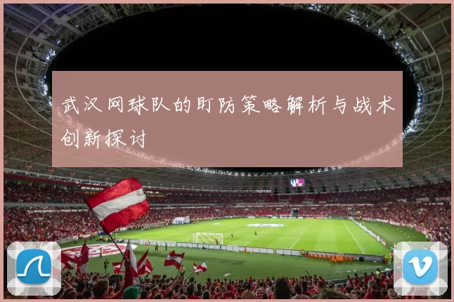 武汉网球队的盯防策略解析与战术创新探讨