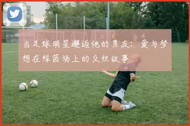 当足球明星邂逅他的男友：爱与梦想在绿茵场上的交织故事