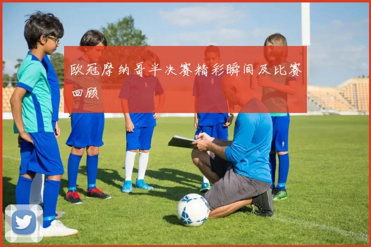 欧冠摩纳哥半决赛精彩瞬间及比赛回顾