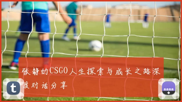 张静的CSGO人生探索与成长之路深度对话分享